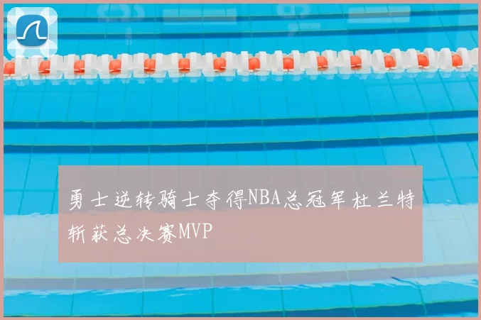 勇士逆转骑士夺得NBA总冠军杜兰特斩获总决赛MVP