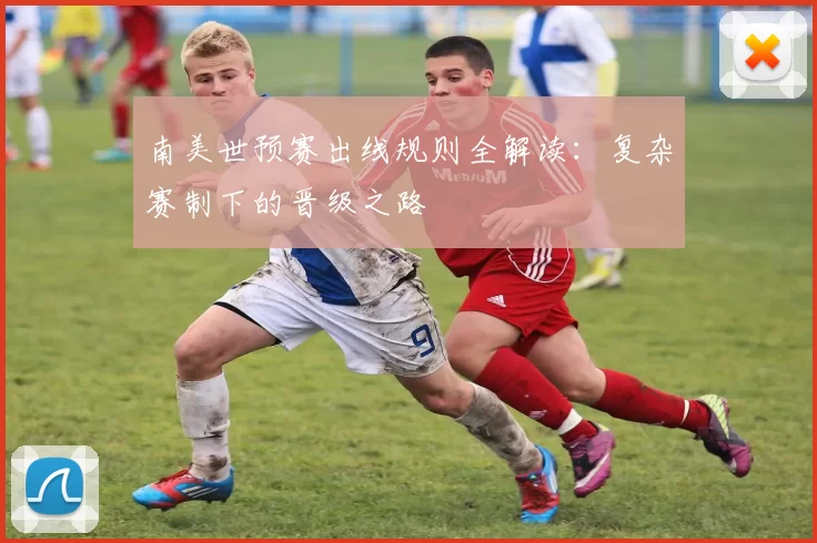 南美世预赛出线规则全解读：复杂赛制下的晋级之路