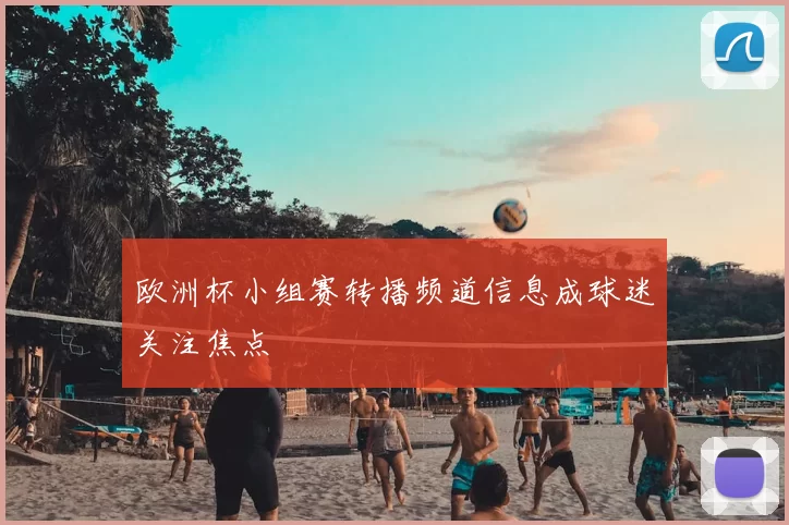 欧洲杯小组赛转播频道信息成球迷关注焦点