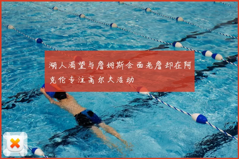 湖人渴望与詹姆斯会面老詹却在阿克伦专注高尔夫活动