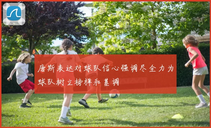 唐斯表达对球队信心强调尽全力为球队树立榜样和基调