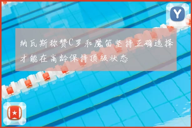 纳瓦斯称赞C罗和魔笛坚持正确选择才能在高龄保持顶级状态