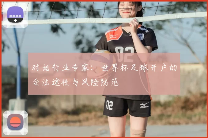对话行业专家：世界杯足球开户的合法途径与风险防范