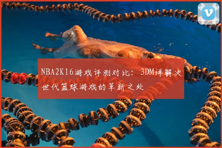 NBA2K16游戏评测对比:3DM详解次世代篮球游戏的革新之处