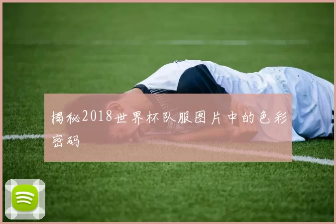 揭秘2018世界杯队服图片中的色彩密码