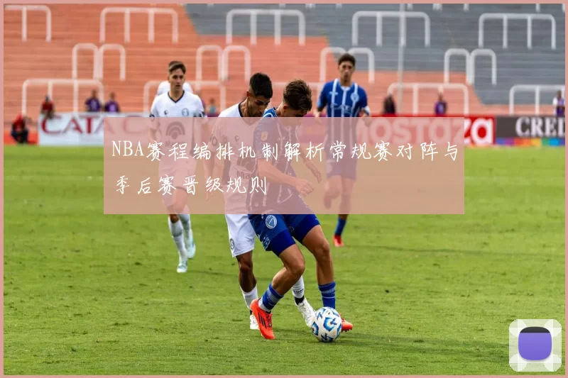 NBA赛程编排机制解析常规赛对阵与季后赛晋级规则